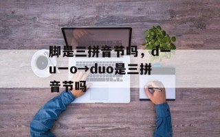 脚是三拼音节吗，d一u一o→duo是三拼音节吗