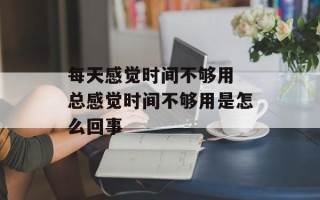 每天感觉时间不够用 总感觉时间不够用是怎么回事