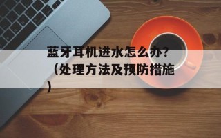 蓝牙耳机进水怎么办？（处理方法及预防措施）