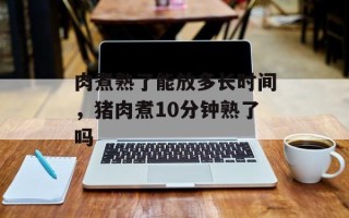 肉煮熟了能放多长时间，猪肉煮10分钟熟了吗