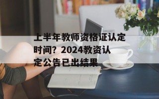 上半年教师资格证认定时间？2024教资认定公告已出结果