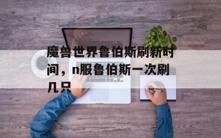 魔兽世界鲁伯斯刷新时间，n服鲁伯斯一次刷几只