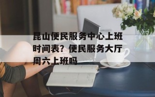 昆山便民服务中心上班时间表？便民服务大厅周六上班吗