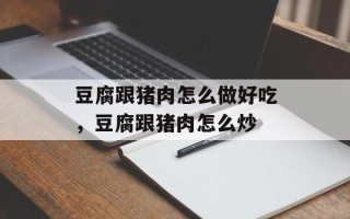 豆腐跟猪肉怎么做好吃，豆腐跟猪肉怎么炒