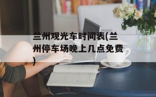 兰州观光车时间表(兰州停车场晚上几点免费)