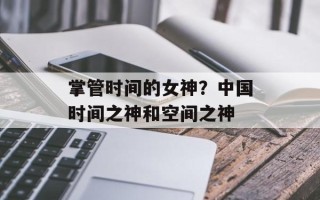 掌管时间的女神？中国时间之神和空间之神