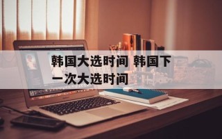 韩国大选时间 韩国下一次大选时间