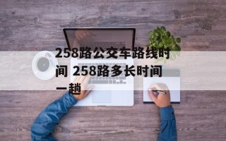 258路公交车路线时间 258路多长时间一趟