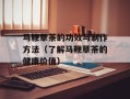 马鞭草茶的功效与制作方法（了解马鞭草茶的健康价值）