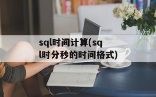 sql时间计算(sql时分秒的时间格式)