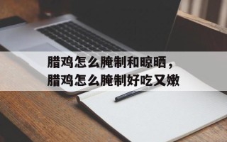 腊鸡怎么腌制和晾晒，腊鸡怎么腌制好吃又嫩