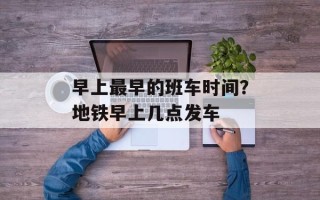 早上最早的班车时间？地铁早上几点发车