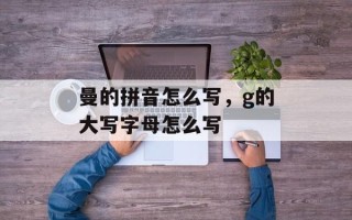 曼的拼音怎么写，g的大写字母怎么写