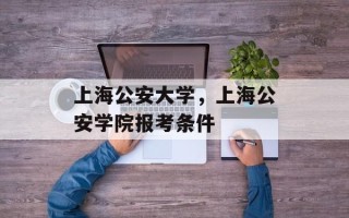 上海公安大学，上海公安学院报考条件