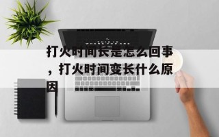 打火时间长是怎么回事，打火时间变长什么原因