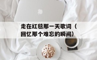 走在红毯那一天歌词（回忆那个难忘的瞬间）