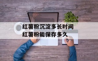 红薯粉沉淀多长时间 红薯粉能保存多久