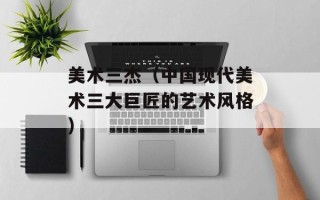 美术三杰（中国现代美术三大巨匠的艺术风格）