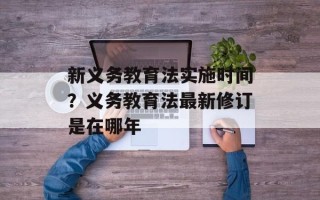新义务教育法实施时间？义务教育法最新修订是在哪年