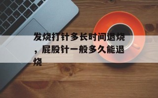 发烧打针多长时间退烧，屁股针一般多久能退烧