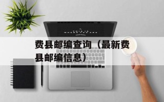费县邮编查询（最新费县邮编信息）
