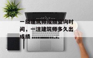 一级建筑师成绩查询时间，一注建筑师多久出成绩