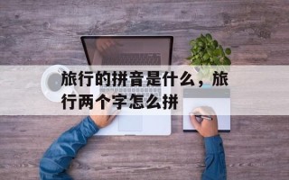 旅行的拼音是什么，旅行两个字怎么拼