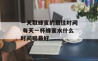 一天取蜂蜜的最佳时间 每天一杯蜂蜜水什么时间喝最好
