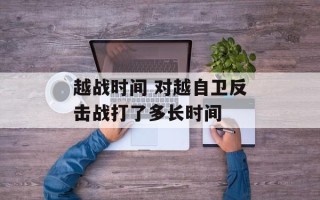 越战时间 对越自卫反击战打了多长时间