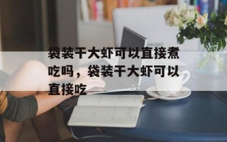 袋装干大虾可以直接煮吃吗，袋装干大虾可以直接吃