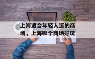 上海适合年轻人逛的商场，上海哪个商场好玩