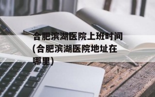 合肥滨湖医院上班时间(合肥滨湖医院地址在哪里)