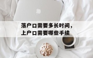 落户口需要多长时间，上户口需要哪些手续