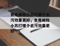食用碱和小苏打哪个去污效果更好，食用碱和小苏打哪个去污效果更好