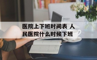 医院上下班时间表 人民医院什么时候下班