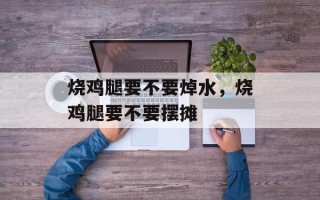 烧鸡腿要不要焯水，烧鸡腿要不要摆摊