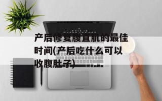 产后修复腹直肌的最佳时间(产后吃什么可以收腹肚子)