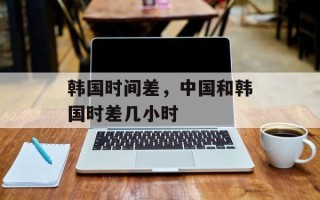 韩国时间差，中国和韩国时差几小时
