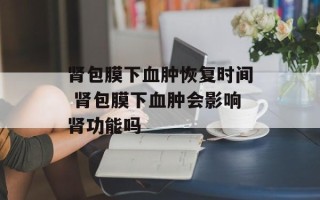 肾包膜下血肿恢复时间 肾包膜下血肿会影响肾功能吗