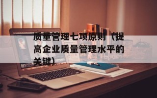 质量管理七项原则（提高企业质量管理水平的关键）