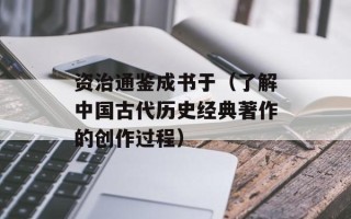 资治通鉴成书于（了解中国古代历史经典著作的创作过程）