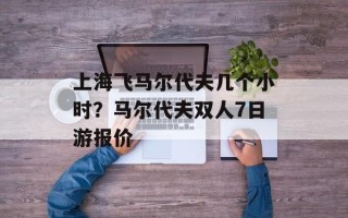 上海飞马尔代夫几个小时？马尔代夫双人7日游报价
