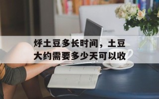 烀土豆多长时间，土豆大约需要多少天可以收