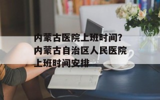 内蒙古医院上班时间？内蒙古自治区人民医院上班时间安排