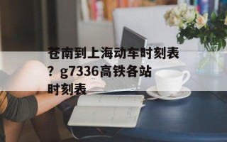 苍南到上海动车时刻表？g7336高铁各站时刻表