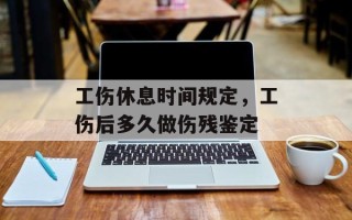工伤休息时间规定，工伤后多久做伤残鉴定