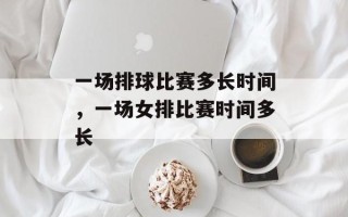 一场排球比赛多长时间，一场女排比赛时间多长
