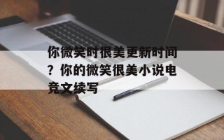 你微笑时很美更新时间？你的微笑很美小说电竞文续写