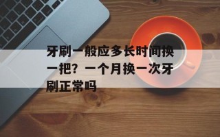 牙刷一般应多长时间换一把？一个月换一次牙刷正常吗