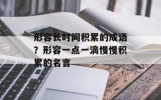 形容长时间积累的成语？形容一点一滴慢慢积累的名言